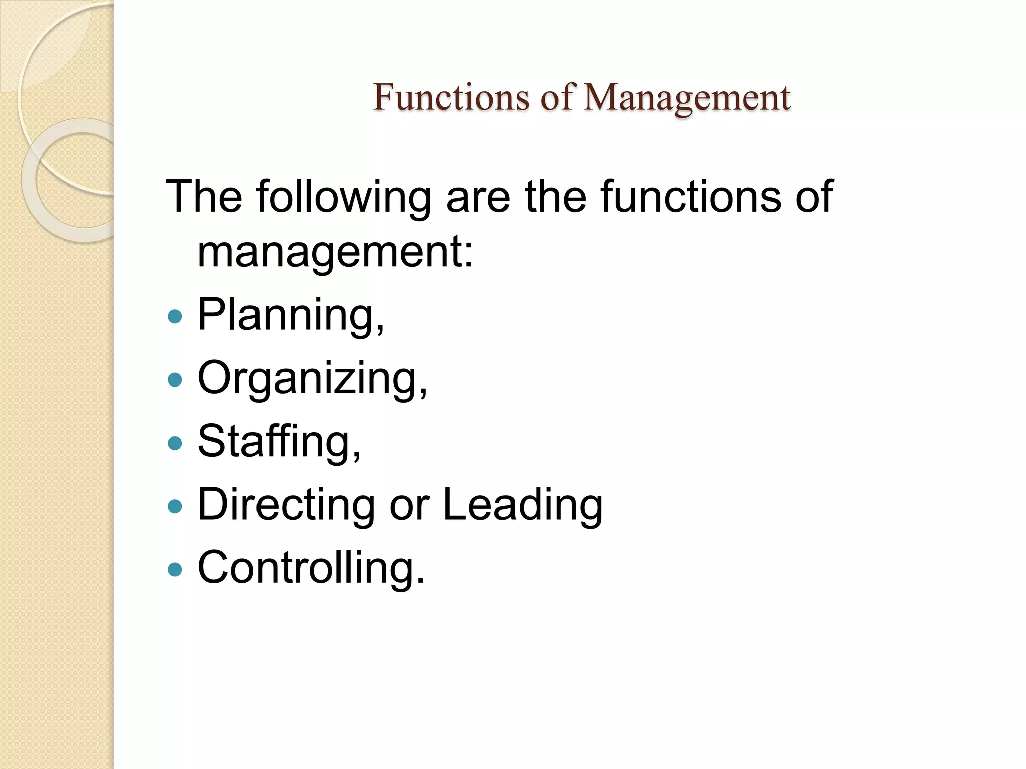 Functions of Management
The following are the functions of
management:
 Planning,
 Organizing,
 Staffing,
 Directing or Leading
 Controlling.
 