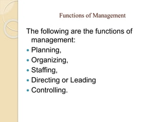 Functions of Management
The following are the functions of
management:
 Planning,
 Organizing,
 Staffing,
 Directing or Leading
 Controlling.
 
