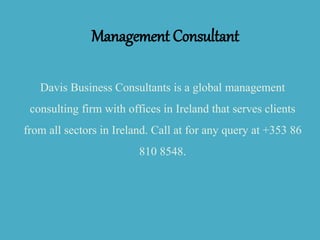 Management Consultant
Davis Business Consultants is a global management
consulting firm with offices in Ireland that serves clients
from all sectors in Ireland. Call at for any query at +353 86
810 8548.
 