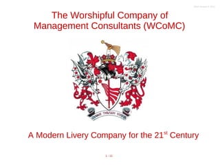 The Worshipful Company of 
Management Consultants (WCoMC) 
A Modern Livery Company for the 21st Century 
1 - 11 
Short Version E 2014 
 
