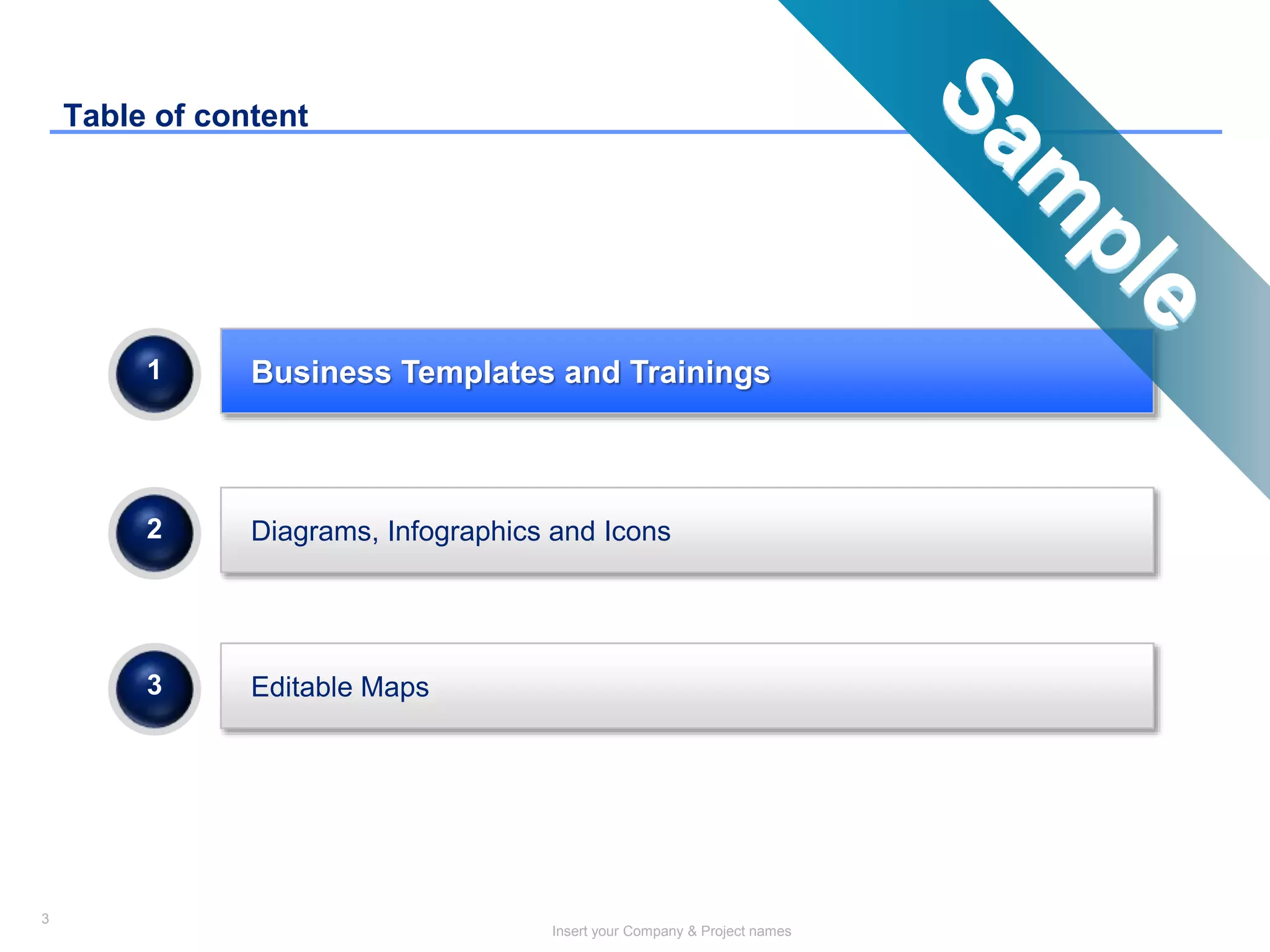 3
Insert your Company & Project names
Diagrams, Infographics and Icons
Editable Maps
2
3
Business Templates and Trainings1
Table of content
 