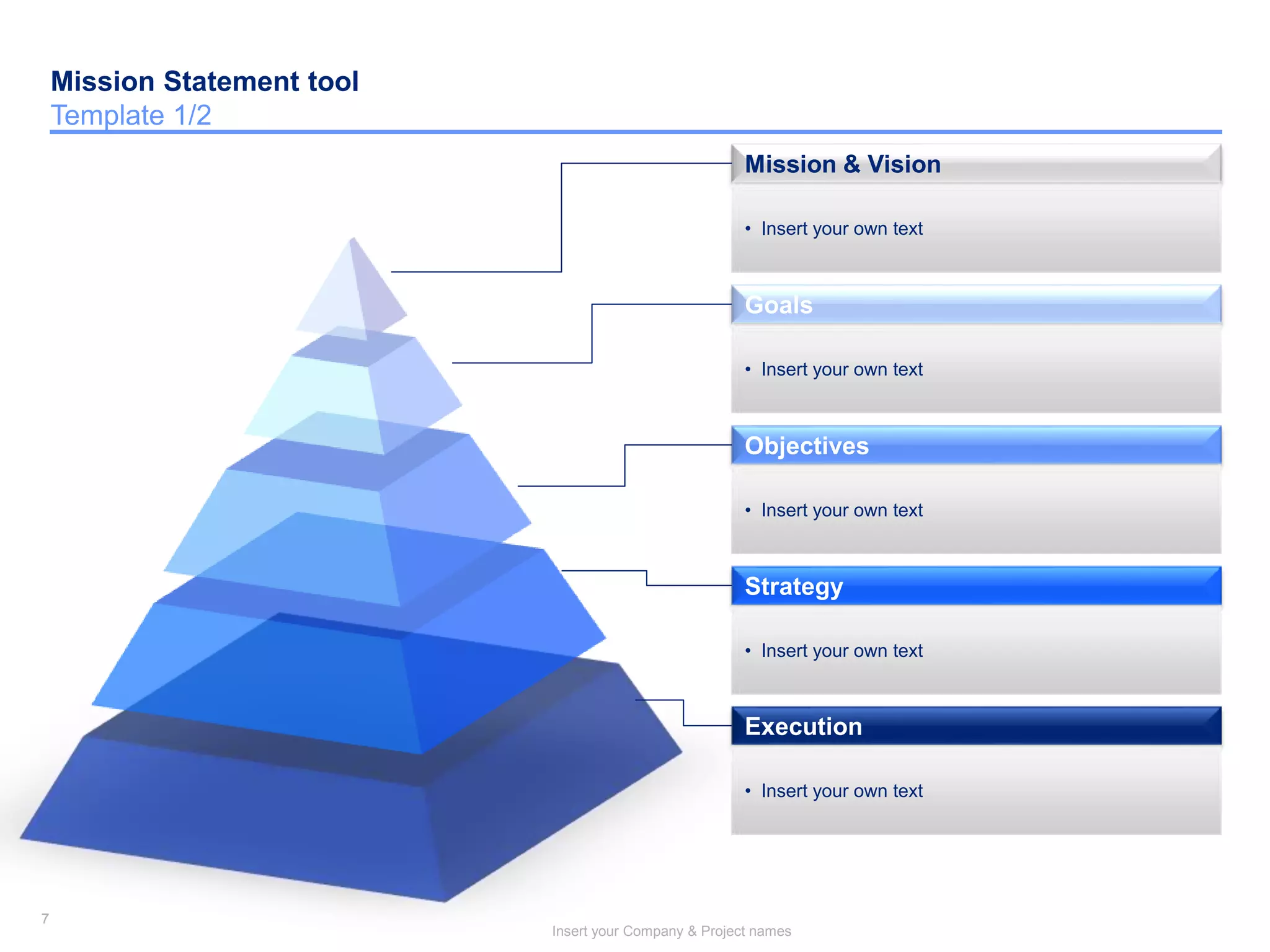 7
Insert your Company & Project names
7
Mission & Vision
• Insert your own text
Goals
• Insert your own text
Objectives
• Insert your own text
Strategy
• Insert your own text
Execution
• Insert your own text
Mission Statement tool
Template 1/2
 