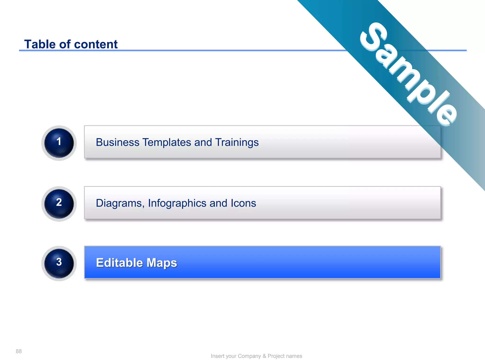 88
Insert your Company & Project names
Diagrams, Infographics and Icons
Editable Maps
2
3
Business Templates and Trainings1
Table of content
 
