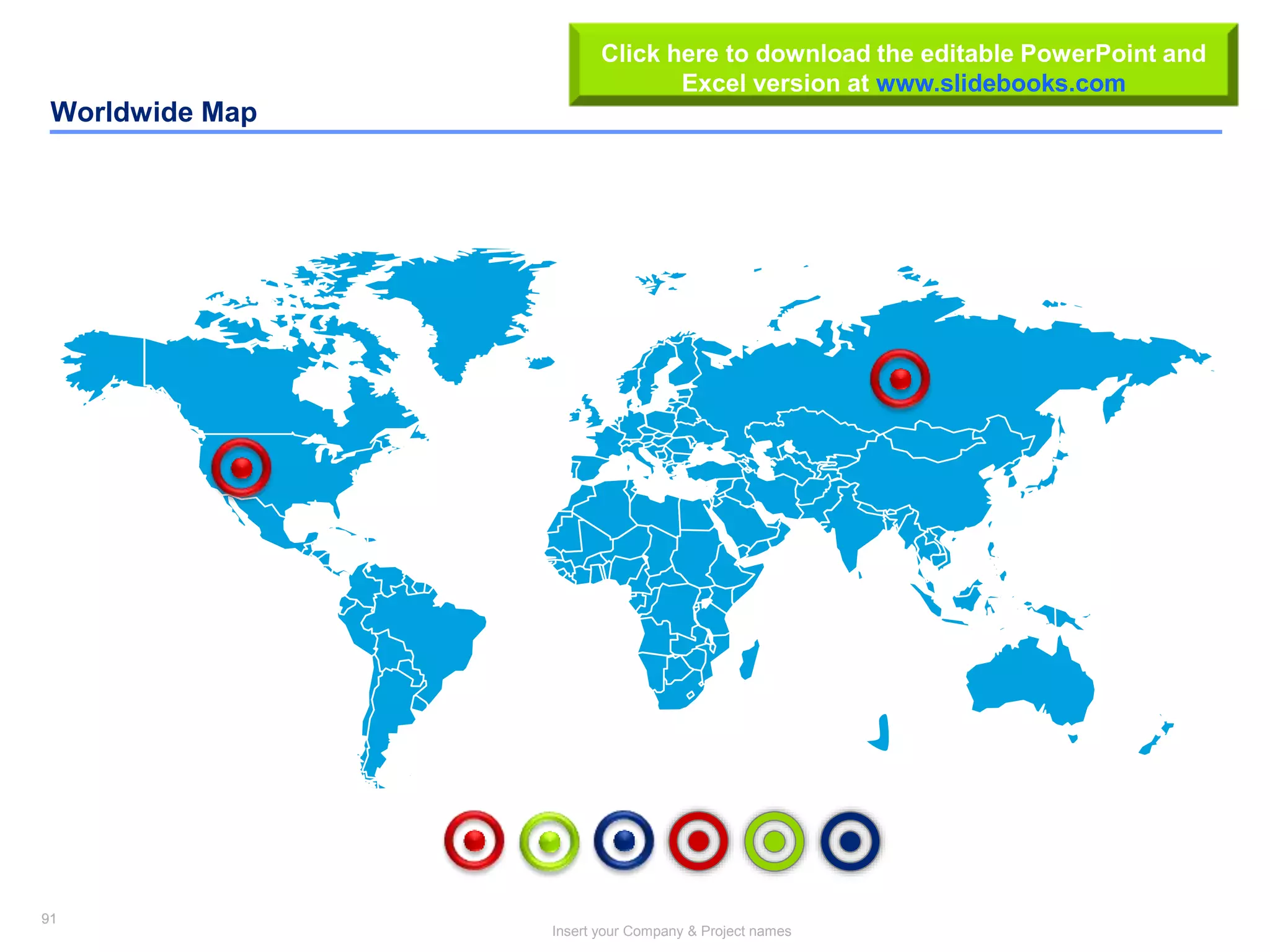 91
Insert your Company & Project names
91
Worldwide Map
Click here to download the editable PowerPoint and
Excel version at www.slidebooks.com
 