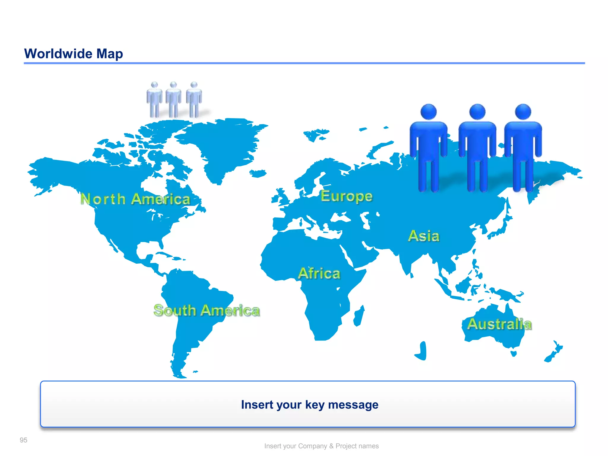 95
Insert your Company & Project names
95
Worldwide Map
Insert your key message
 