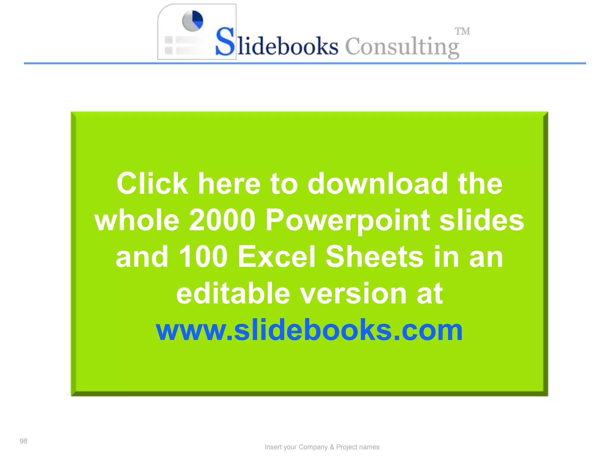 98
Insert your Company & Project names
98
Click here to download the
whole 2000 Powerpoint slides
and 100 Excel Sheets in an
editable version at
www.slidebooks.com
 