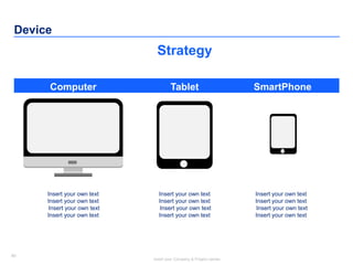 60
Insert your Company & Project names
60
Device
Computer Tablet SmartPhone
Strategy
Insert your own text
Insert your own text
Insert your own text
Insert your own text
Insert your own text
Insert your own text
Insert your own text
Insert your own text
Insert your own text
Insert your own text
Insert your own text
Insert your own text
 