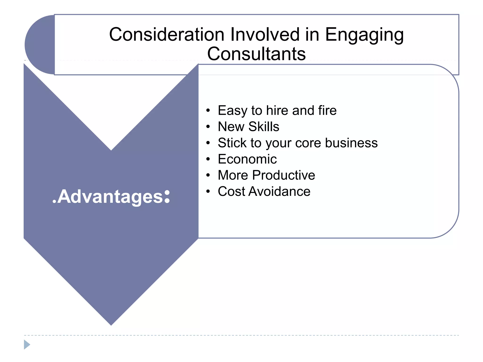 Consideration Involved in Engaging
Consultants
.Advantages:
• Easy to hire and fire
• New Skills
• Stick to your core business
• Economic
• More Productive
• Cost Avoidance
 