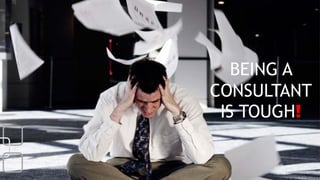 BEING A
CONSULTANT
IS TOUGH!
 