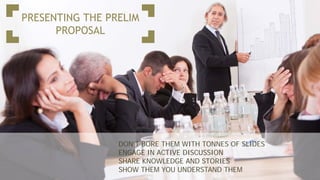 PRESENTING THE PRELIM
PROPOSAL
DON’T BORE THEM WITH TONNES OF SLIDES
ENGAGE IN ACTIVE DISCUSSION
SHARE KNOWLEDGE AND STORIES
SHOW THEM YOU UNDERSTAND THEM
 