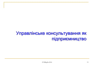 Управлінське консультування як 
підприємництво 
© В.Верба 2014 15 
 