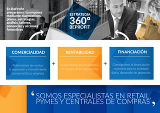 En BeProﬁt
preparamos tu empresa
mediante diagnósticos,
planes, estrategias,
análisis, talleres,
ponencias y acciones
formativas
RENTABILIDADCOMERCIALIDAD
Aumentamos los resultados y
el margen de la explotación
Potenciamos las ventas,
la expansión y el rendimiento
comercial de tu empresa
Conseguimos la ﬁnanciación
necesaria para tu actividad
diaria, desarrollo de proyectos
FINANCIACIÓN
 