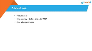 About me
• What I do ?
• My Journey – Before and after MBA
• My MBA experience
 