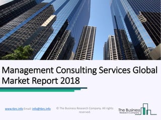 Management Consulting Services Global
Market Report 2018
© The Business Research Company. All rights
reserved.
www.tbrc.info Email: info@tbrc.info
 