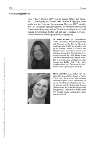 378                                                                                 corners

                                                                                      Veranstaltungshinweis

                                                                                                        Vom  7.  bis  9.  oktober  2009  wird  in  Landau  (Pfalz)  die  Konfe-
                                                                                                        renz   „campaigning  for  europe 2009  -  Parties, campaigns,  Mass 
                                                                                                        Media and the European Parliamentary Elections 2009“ stattfin-
                                                                                                        den. Das vorläufige Tagungsprogramm, ein Anmeldeformular, eine
                                                                                                        Zusammenstellung ausgesuchter Übernachtungsmöglichkeiten und 
                                                                                                        weitere Informationen finden sich auf der Homepage www.uni-
                                                                                                        koblenz-landau.de/landau/symposium_campaigning.

                                                                                                                                      Dr. Heike Grimm hat  Politikwissen-
                                                                                                                                      schaft,  Ökonomie,  Wirtschaftsgeschichte 
                                                                                                                                      und  Arabisch  an  der  Ludwig-Maximili-
                                                                                                                                      ans-Universität  (LMU)  in  München  und 
                                                                                                                                      an  der  London  school  of  oriental  and 
                                                                                                                                      African studies studiert und an der LMU 
                                                                                                                                      München  promoviert.  sie  hält  eine  For-
                                                                                                                                      schungsdozentur für Public Policy an der 
                                                                                                                                      Universität erfurt inne und arbeitet außer-
persönliches elektronisches Belegexemplar - author´s copy - for personal usage only




                                                                                                                                      dem  in  der Abteilung  „entrepreneurship, 
                                                                                                                                      Growth  and  Public  Policy“  des  Max-
                                                                                                                                      Planck-Instituts  für  Ökonomik  in  Jena. 
                                                                                                                                      Kontakt: heike.grimm@uni-erfurt.de.


                                                                                                                                      Maria Schröder, B.A.,  studiert  seit  ok-
                                                                                                                                      tober 2008 an der erfurt school of Public 
                                                                                                                                      Policy.  Ihren  Bachelor  in  Public Admini-
                                                                                                                                      stration/european  studies  absolvierte  sie 
                                                                                                                                      an  der  Westfälischen  Wilhelms-Universi-
                                                                                                                                      tät  Münster  und  der  Universiteit  Twente 
                                                                                                                                      (niederlande). sie ist aktives Mitglied bei 
                                                                                                                                      Transparency  International  Deutschland 
                                                                                                                                      e.V.  Kontakt:  maria_caroline.schroeder@
                                                                                                                                      stud.uni-erfurt.de
 