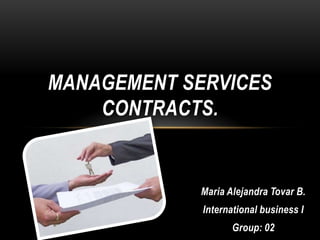 MANAGEMENT SERVICES
    CONTRACTS.


            Maria Alejandra Tovar B.
             International business I
                   Group: 02
 