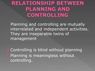 Planning and controlling are mutually
interrelated and independent activities.
They are inseparable twins of
management
 Controlling is blind without planning
 Planning is meaningless without
controlling.
 