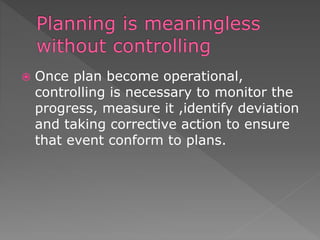  Once plan become operational,
controlling is necessary to monitor the
progress, measure it ,identify deviation
and taking corrective action to ensure
that event conform to plans.
 