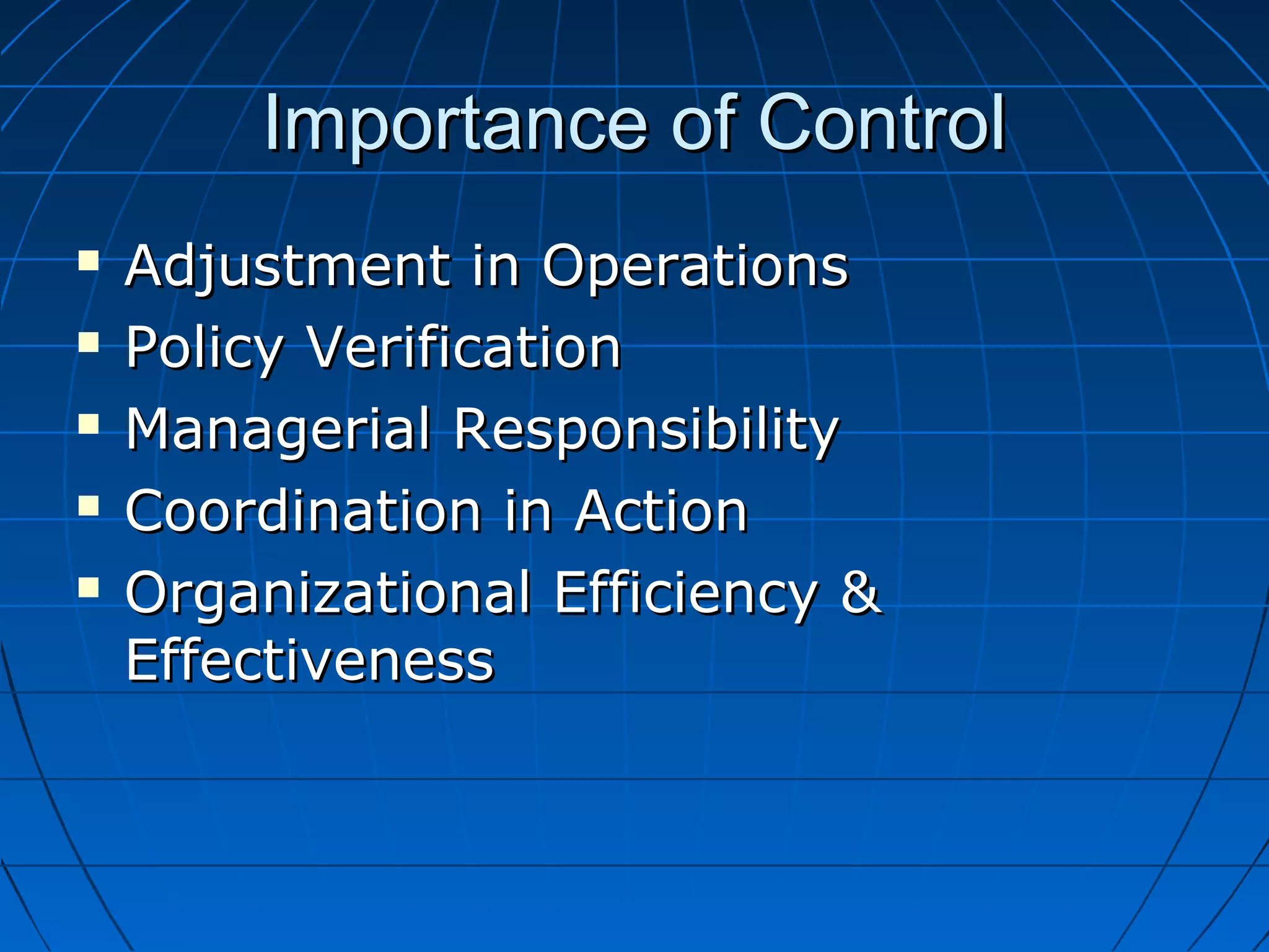 Importance of ControlImportance of Control
 Adjustment in OperationsAdjustment in Operations
 Policy VerificationPolicy Verification
 Managerial ResponsibilityManagerial Responsibility
 Coordination in ActionCoordination in Action
 Organizational Efficiency &Organizational Efficiency &
EffectivenessEffectiveness
 