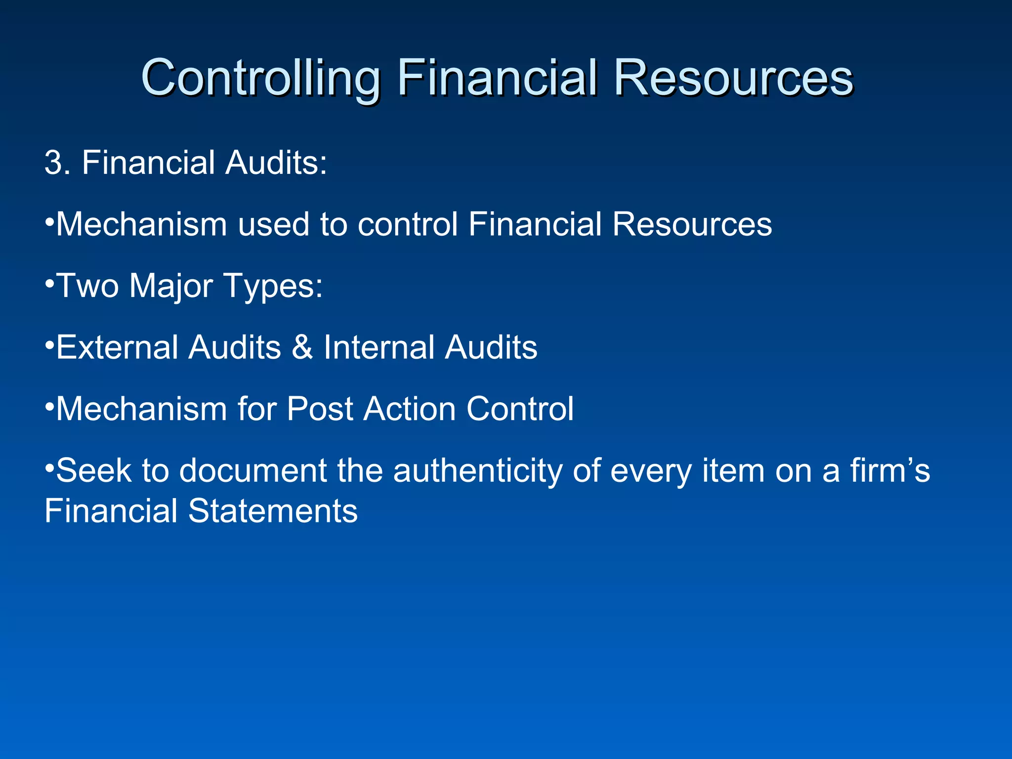 Controlling Financial ResourcesControlling Financial Resources
3. Financial Audits:
•Mechanism used to control Financial Resources
•Two Major Types:
•External Audits & Internal Audits
•Mechanism for Post Action Control
•Seek to document the authenticity of every item on a firm’s
Financial Statements
 