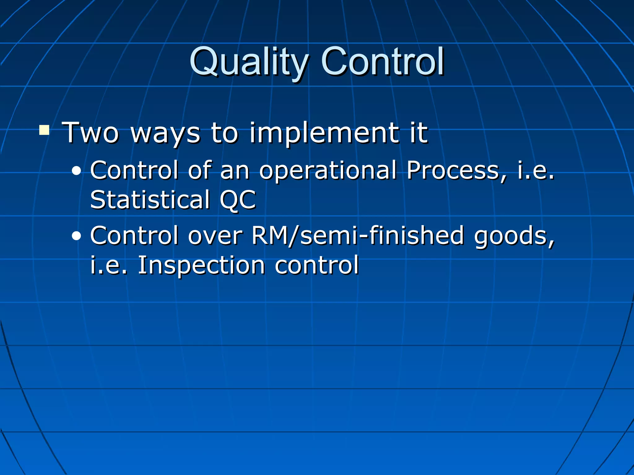 Quality ControlQuality Control
 Two ways to implement itTwo ways to implement it
• Control of an operational Process, i.e.Control of an operational Process, i.e.
Statistical QCStatistical QC
• Control over RM/semi-finished goods,Control over RM/semi-finished goods,
i.e. Inspection controli.e. Inspection control
 