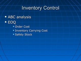 Inventory ControlInventory Control
 ABC analysisABC analysis
 EOQEOQ
 Order CostOrder Cost
 Inventory Carrying CostInventory Carrying Cost
 Safety StockSafety Stock
 