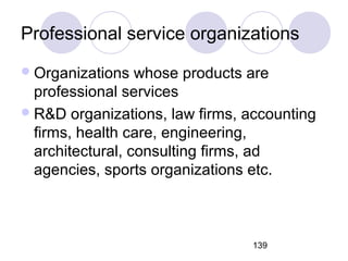 139
Professional service organizations
Organizations whose products are
professional services
R&D organizations, law firms, accounting
firms, health care, engineering,
architectural, consulting firms, ad
agencies, sports organizations etc.
 