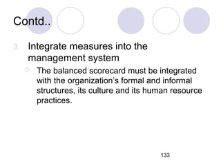 133
Contd..
3. Integrate measures into the
management system
 The balanced scorecard must be integrated
with the organiza...