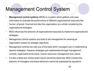 14
Management Control System
 Management control systems (MCS) is a system which gathers and uses
information to evaluate...