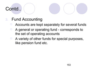 153
Contd..
3. Fund Accounting
 Accounts are kept separately for several funds
 A general or operating fund - correspond...