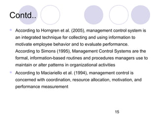 15
Contd..
 According to Horngren et al. (2005), management control system is
an integrated technique for collecting and ...