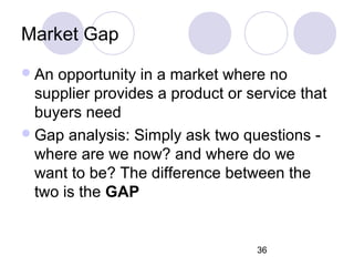 36
Market Gap
An opportunity in a market where no
supplier provides a product or service that
buyers need
Gap analysis: ...