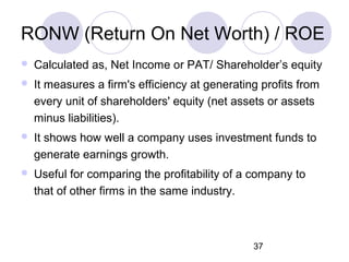 37
RONW (Return On Net Worth) / ROE
 Calculated as, Net Income or PAT/ Shareholder’s equity
 It measures a firm's effici...