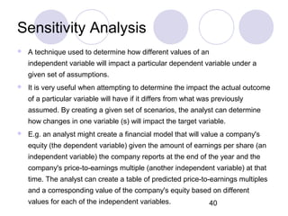 40
Sensitivity Analysis
 A technique used to determine how different values of an
independent variable will impact a part...