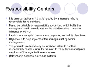 58
Responsibility Centers
 It is an organization unit that is headed by a manager who is
responsible for its activities.
...