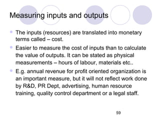 59
Measuring inputs and outputs
 The inputs (resources) are translated into monetary
terms called – cost.
 Easier to mea...