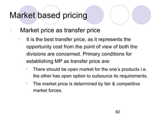 82
Market based pricing
1. Market price as transfer price
 It is the best transfer price, as it represents the
opportunit...