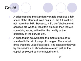 90
Contd..
2 A price equal to the standard variable cost plus a fair
share of the standard fixed costs i.e. the full cost ...