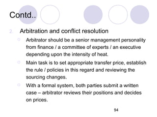 94
Contd..
2. Arbitration and conflict resolution
 Arbitrator should be a senior management personality
from finance / a ...