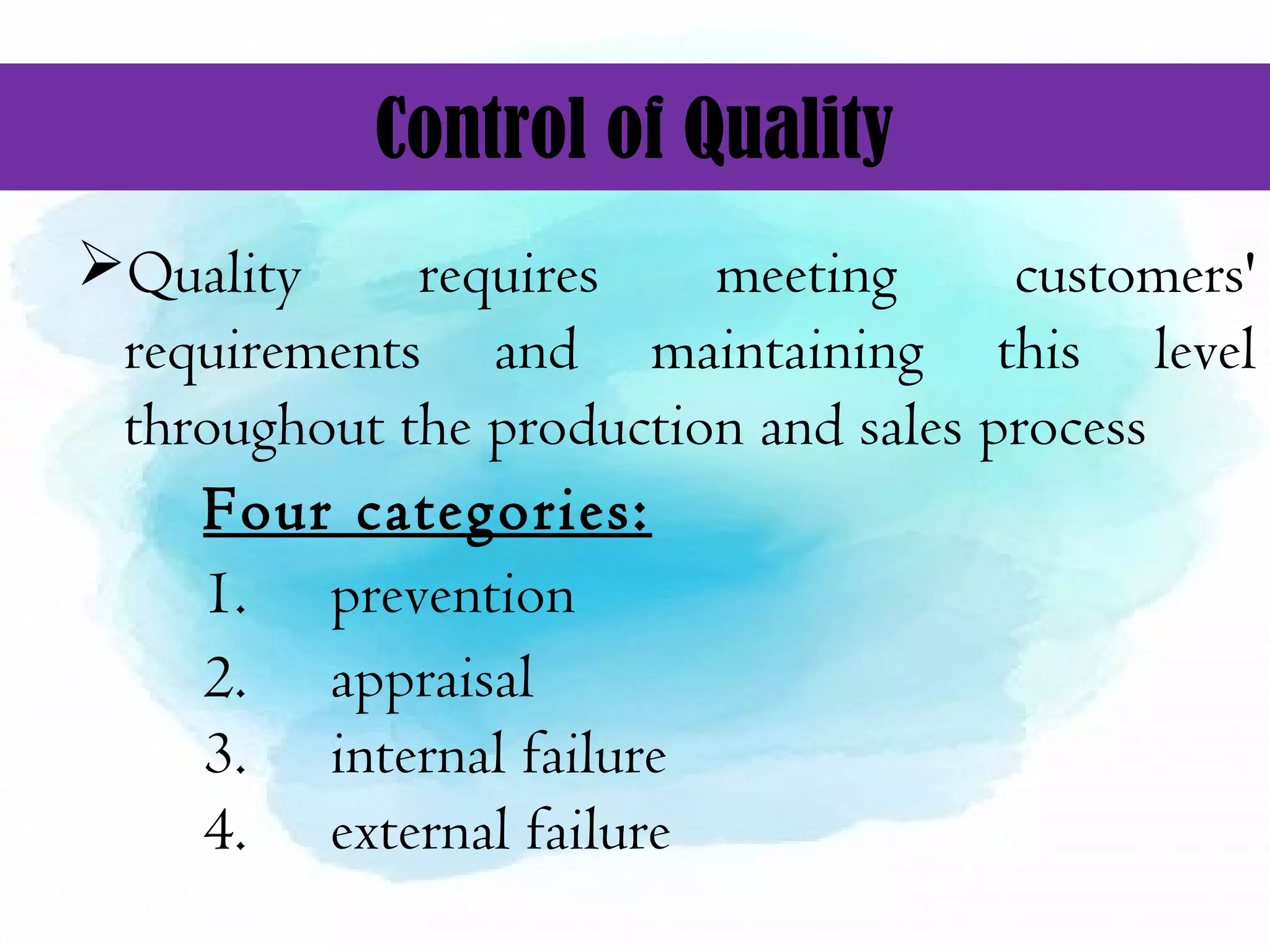 Control of Quality
Quality requires meeting customers'
requirements and maintaining this level
throughout the production and sales process
Four categories:
1. prevention
2. appraisal
3. internal failure
4. external failure
 