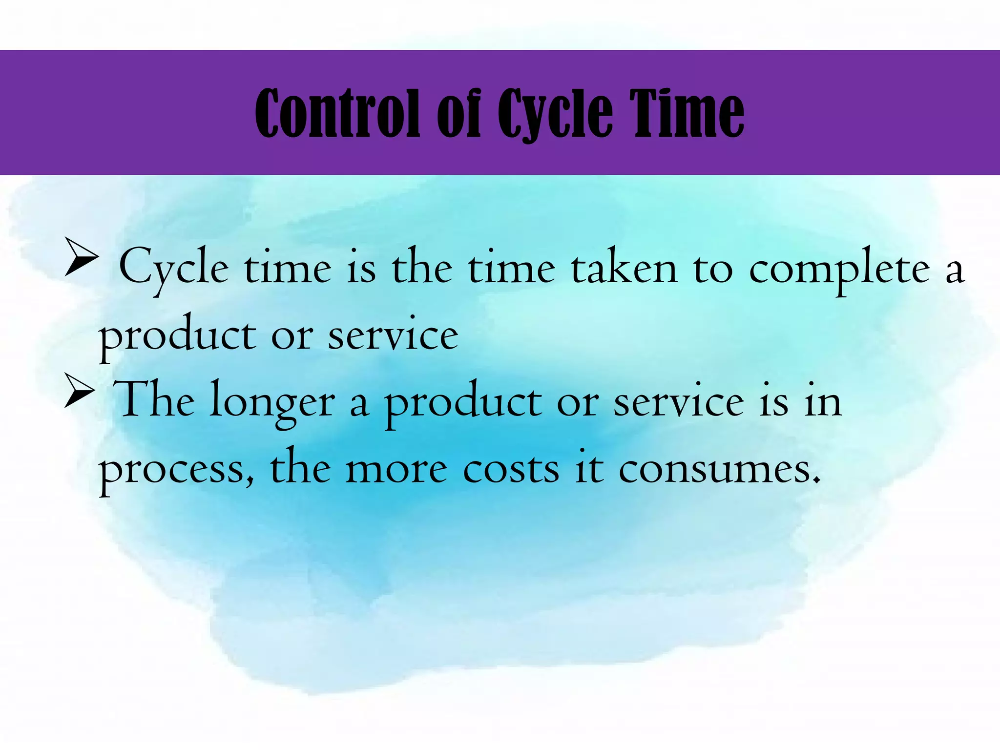 Control of Cycle Time
 Cycle time is the time taken to complete a
product or service
 The longer a product or service is in
process, the more costs it consumes.
 