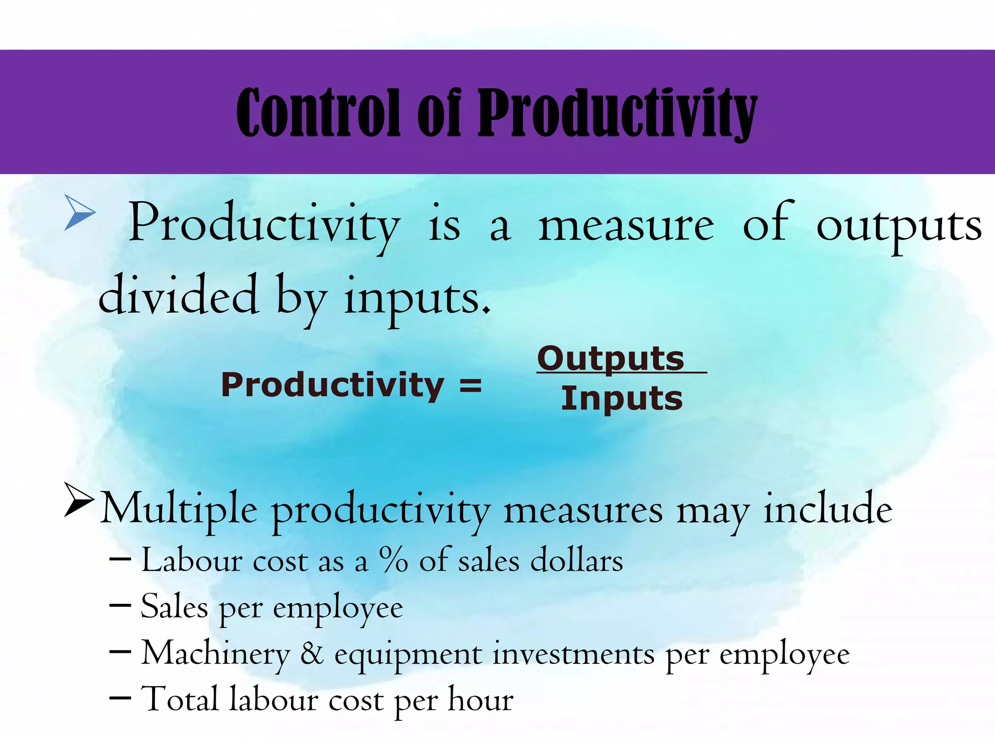 Control of Productivity
 Productivity is a measure of outputs
divided by inputs.
Multiple productivity measures may include
– Labour cost as a % of sales dollars
– Sales per employee
– Machinery & equipment investments per employee
– Total labour cost per hour
Productivity =
Outputs
Inputs
 