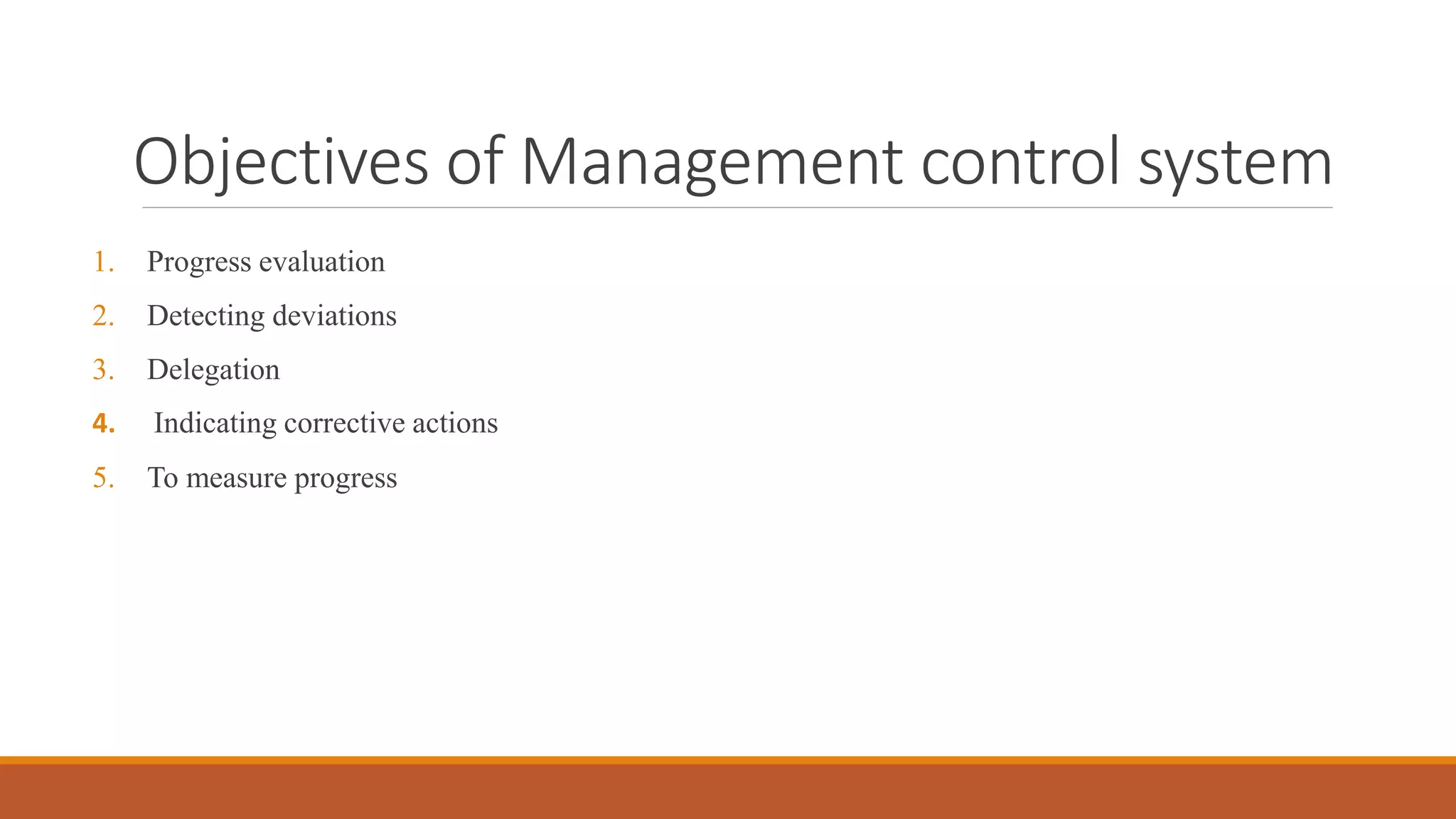 Objectives of Management control system
1. Progress evaluation
2. Detecting deviations
3. Delegation
4. Indicating corrective actions
5. To measure progress
 