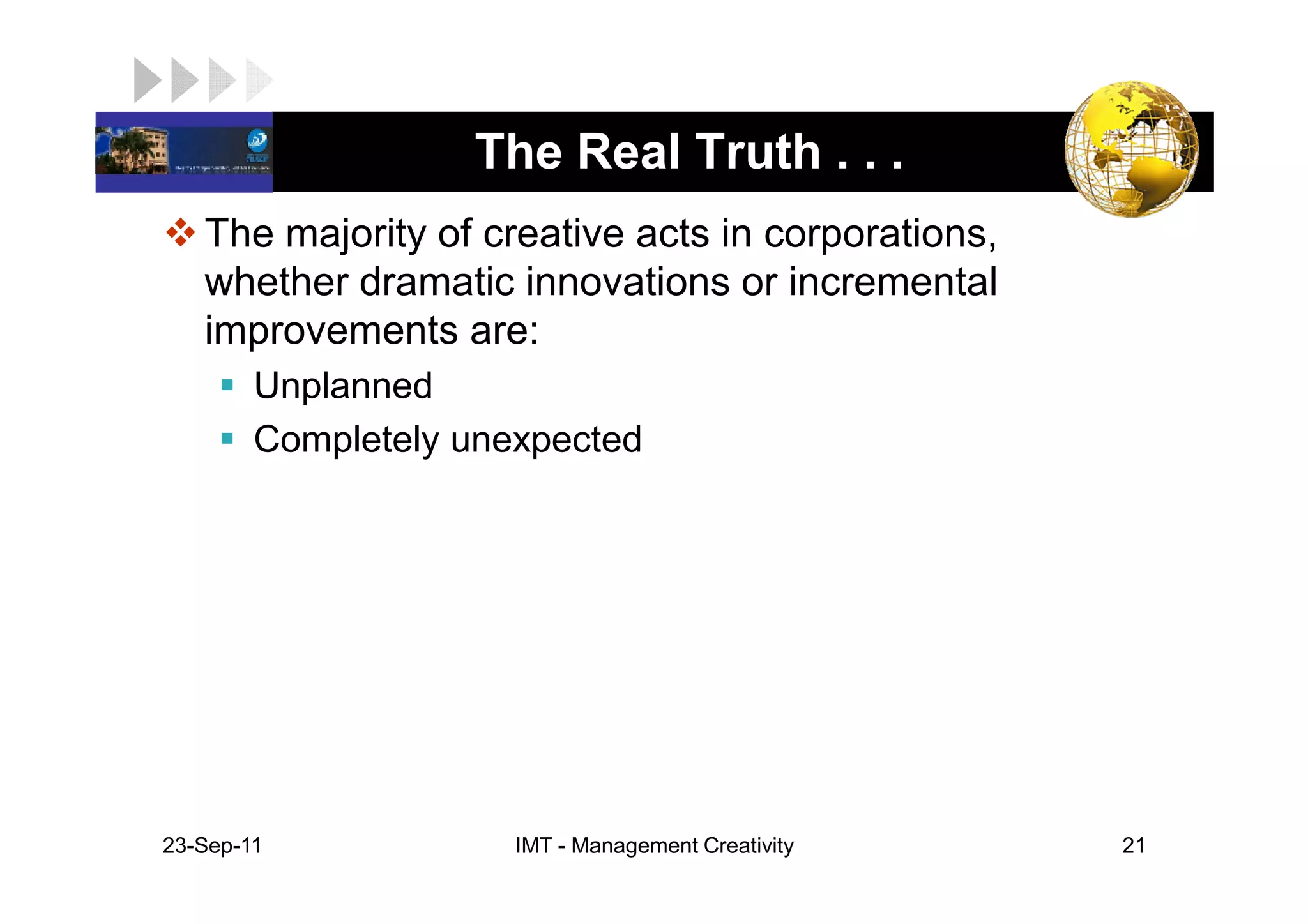 LOGO                The Real Truth . . .
    The majority of creative acts in corporations,
    whether dramatic innovations or incremental
    improvements are:
         Unplanned
         Completely unexpected




 23-Sep-11             IMT - Management Creativity   21
 