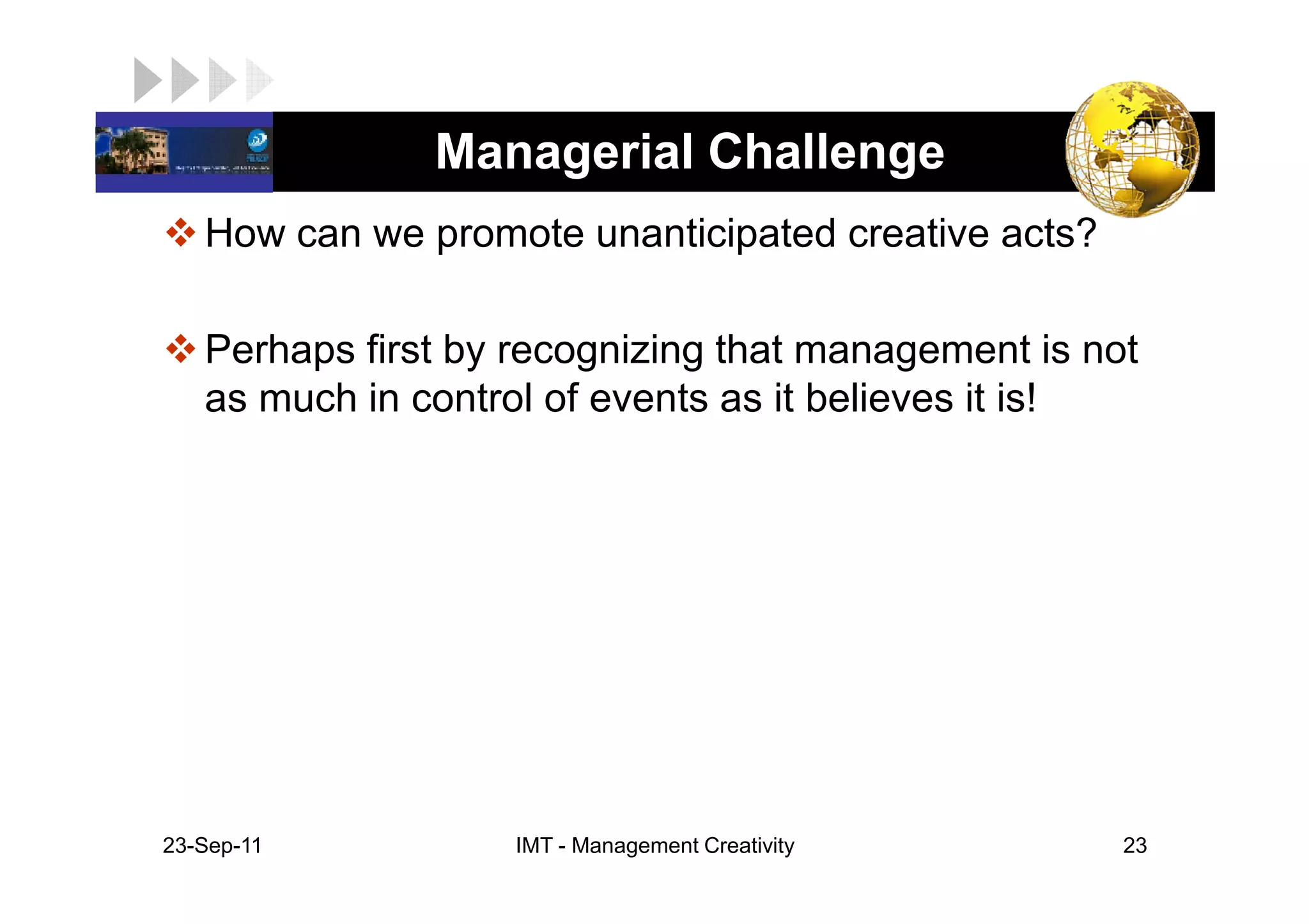 LOGO            Managerial Challenge
    How can we promote unanticipated creative acts?

    Perhaps first by recognizing that management is not
    as much in control of events as it believes it is!




 23-Sep-11          IMT - Management Creativity       23
 