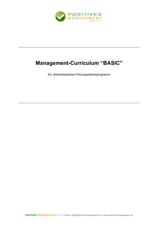 Management-Curriculum “BASIC”
                    Ein stärkenbasiertes Führungstalenteprogramm




POSITIVES MANAGEMENTINSTITUT | mailto: info@positives-management.de | www.positives-management.de
 