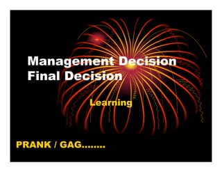 Management Decision
 Final Decision

            Learning



PRANK / GAG……..
 