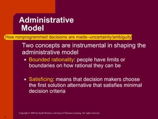 Administrative  Model Two concepts are instrumental in shaping the administrative model Bounded rationality : people have limits or boundaries on how rational they can be Satisficing : means that decision makers choose the first solution alternative that satisfies minimal decision criteria How nonprogrammed decisions are made--uncertainty/ambiguity 