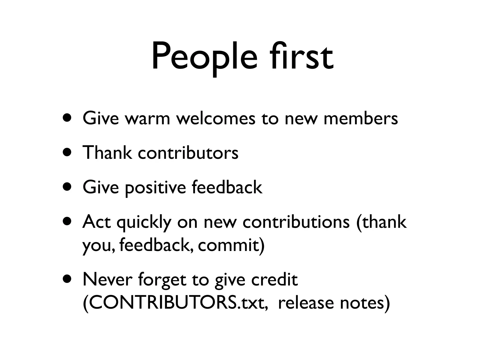 People ﬁrst
• Give warm welcomes to new members
• Thank contributors
• Give positive feedback
• Act quickly on new contributions (thank
you, feedback, commit)
• Never forget to give credit
(CONTRIBUTORS.txt, release notes)
 