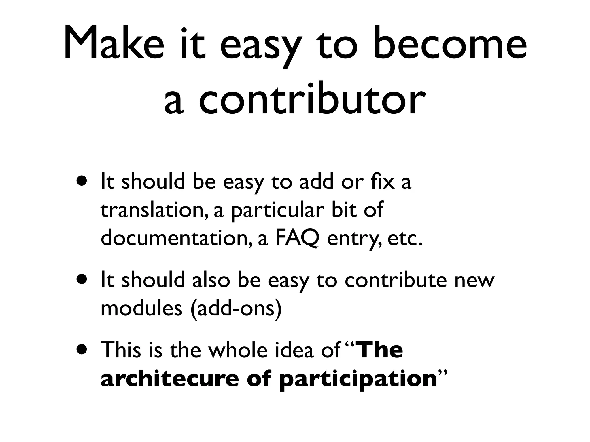 Make it easy to become
a contributor
• It should be easy to add or ﬁx a
translation, a particular bit of
documentation, a FAQ entry, etc.
• It should also be easy to contribute new
modules (add-ons)
• This is the whole idea of “The
architecure of participation”
 